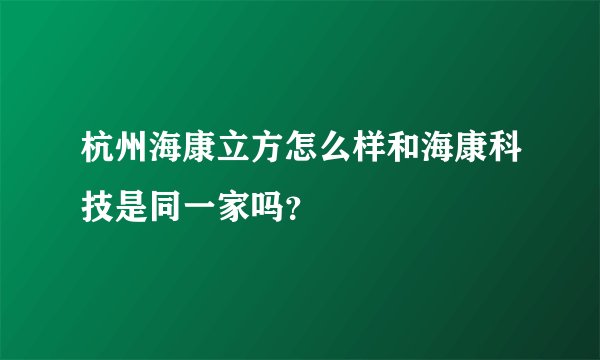 杭州海康立方怎么样和海康科技是同一家吗？
