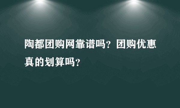 陶都团购网靠谱吗?团购优惠真的划算吗?