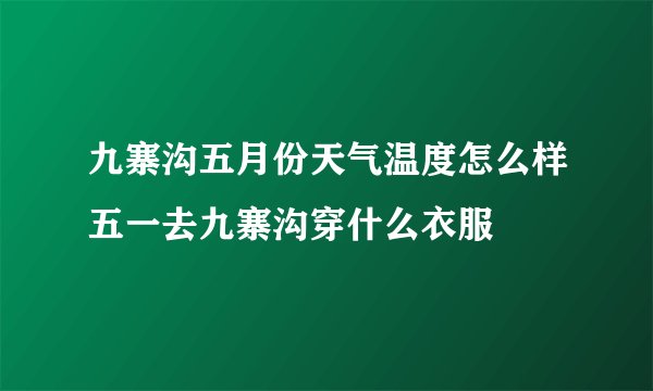 九寨沟五月份天气温度怎么样五一去九寨沟穿什么衣服