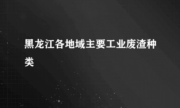 黑龙江各地域主要工业废渣种类