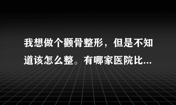 我想做个颧骨整形，但是不知道该怎么整。有哪家医院比较专业的