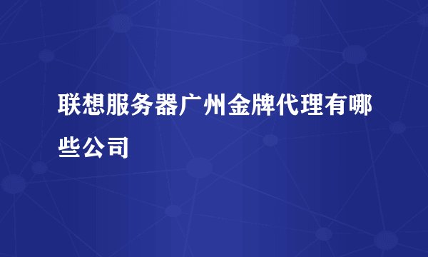 联想服务器广州金牌代理有哪些公司