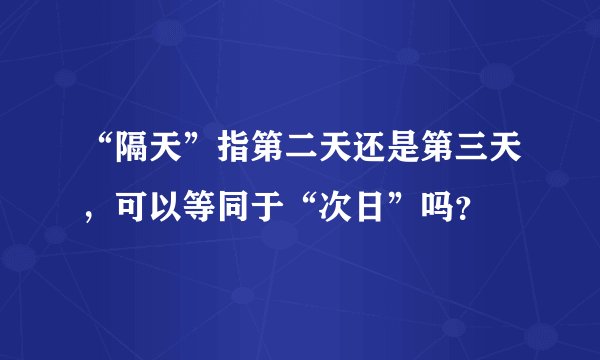 “隔天”指第二天还是第三天，可以等同于“次日”吗？