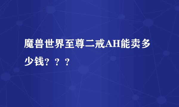 魔兽世界至尊二戒AH能卖多少钱？？？