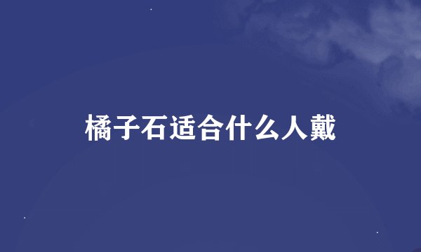 橘子石适合什么人戴