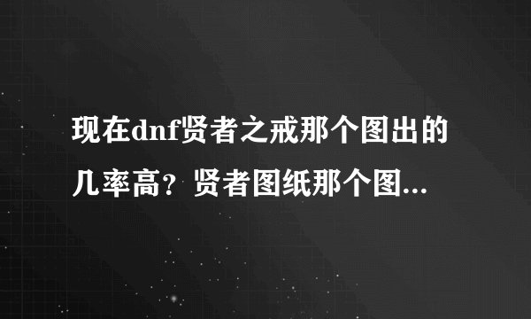 现在dnf贤者之戒那个图出的几率高？贤者图纸那个图出的几率高？