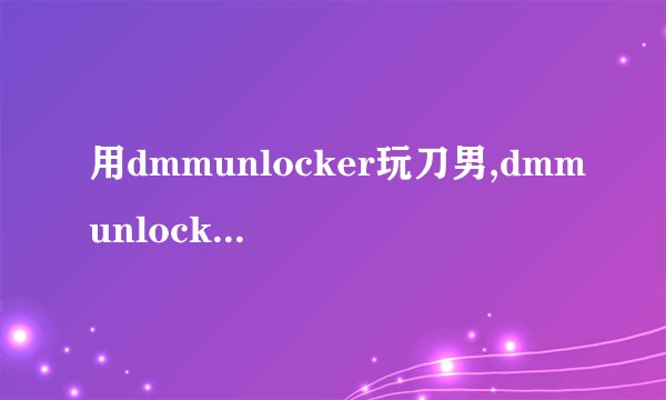 用dmmunlocker玩刀男,dmmunlock只是一个单纯的exe文件,那