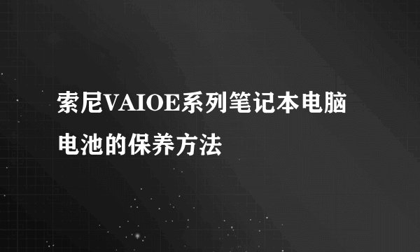 索尼VAIOE系列笔记本电脑电池的保养方法