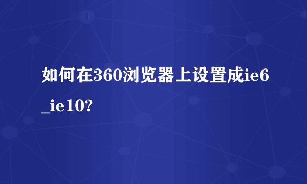如何在360浏览器上设置成ie6_ie10?