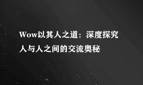 Wow以其人之道：深度探究人与人之间的交流奥秘