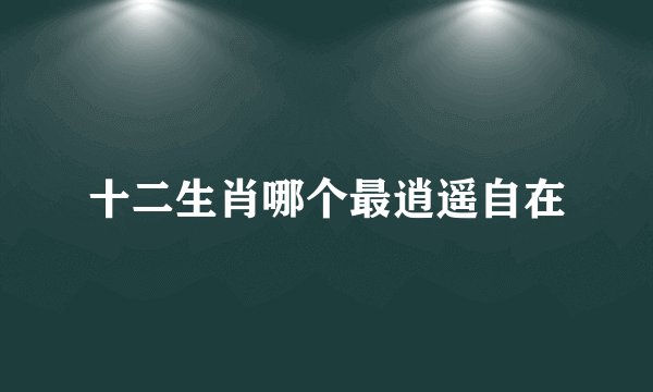 十二生肖哪个最逍遥自在