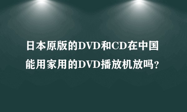 日本原版的DVD和CD在中国能用家用的DVD播放机放吗？