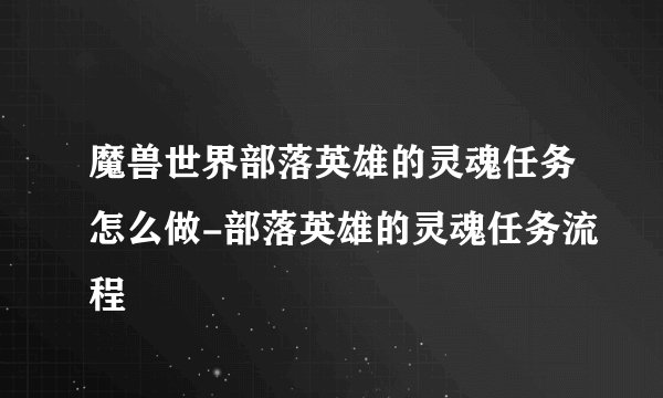 魔兽世界部落英雄的灵魂任务怎么做-部落英雄的灵魂任务流程