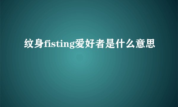 纹身fisting爱好者是什么意思