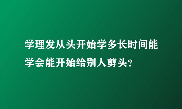 学理发从头开始学多长时间能学会能开始给别人剪头？