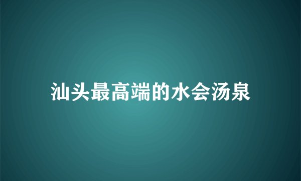 汕头最高端的水会汤泉