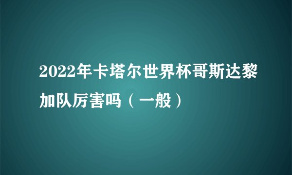 2022年卡塔尔世界杯哥斯达黎加队厉害吗（一般）