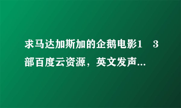 求马达加斯加的企鹅电影1–3部百度云资源，英文发声，一定要有中文字幕！！！谢谢！！！