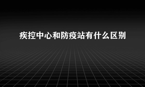 疾控中心和防疫站有什么区别