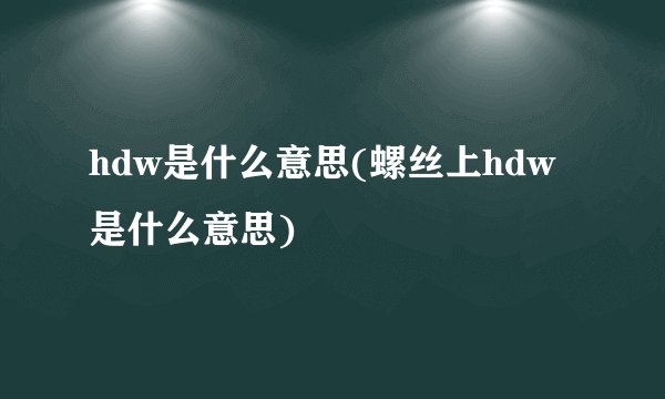hdw是什么意思(螺丝上hdw是什么意思)