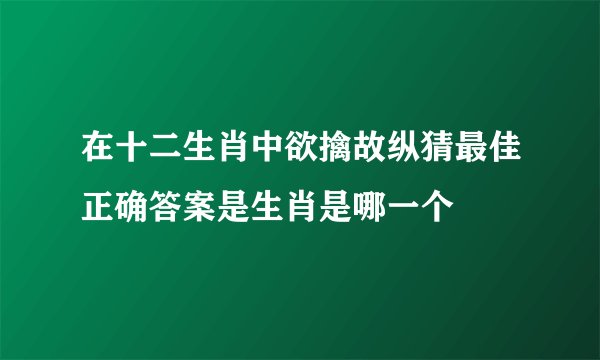 在十二生肖中欲擒故纵猜最佳正确答案是生肖是哪一个