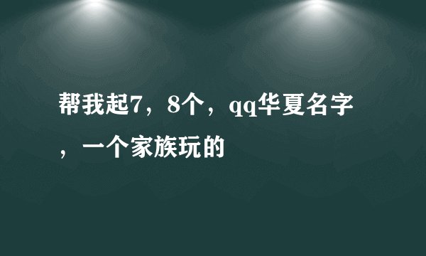 帮我起7，8个，qq华夏名字，一个家族玩的
