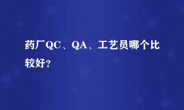 药厂QC、QA、工艺员哪个比较好？