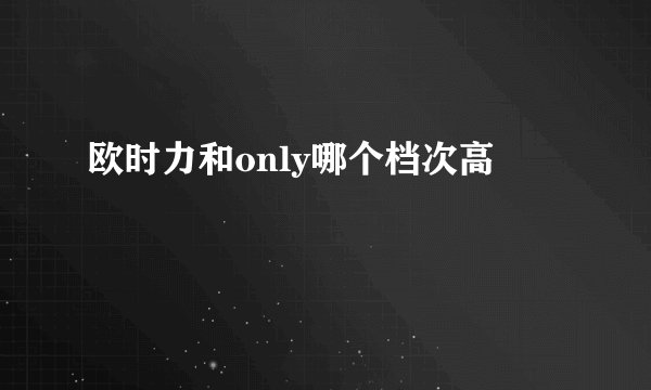 欧时力和only哪个档次高