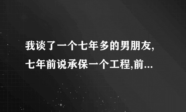 我谈了一个七年多的男朋友,七年前说承保一个工程,前期续继在我这里拿了50几