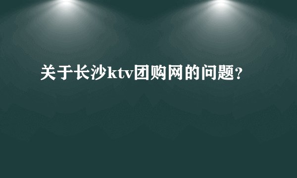 关于长沙ktv团购网的问题？
