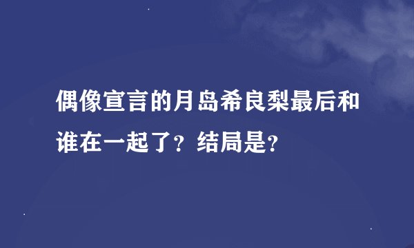 偶像宣言的月岛希良梨最后和谁在一起了？结局是？