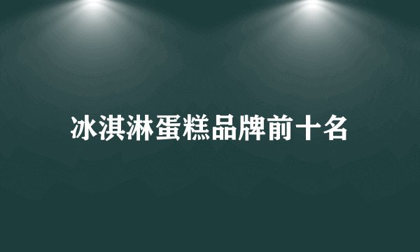 冰淇淋蛋糕品牌前十名