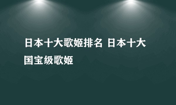 日本十大歌姬排名 日本十大国宝级歌姬
