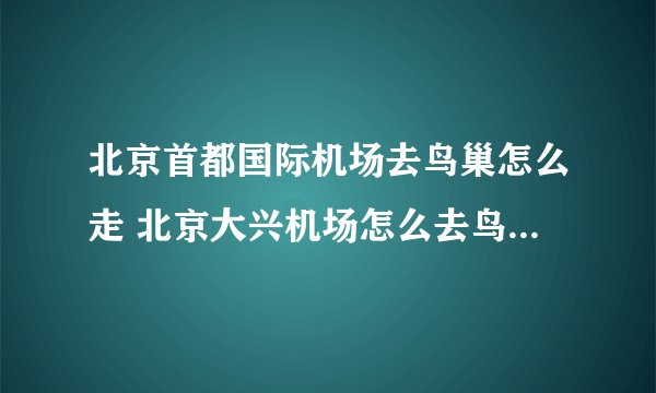 北京首都国际机场去鸟巢怎么走 北京大兴机场怎么去鸟巢最方便