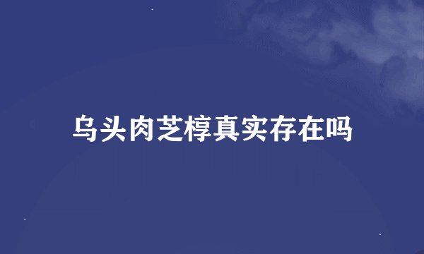 乌头肉芝椁真实存在吗