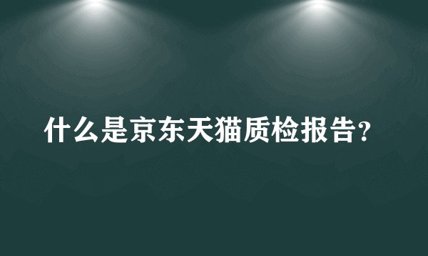 什么是京东天猫质检报告？