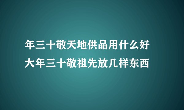 年三十敬天地供品用什么好 大年三十敬祖先放几样东西