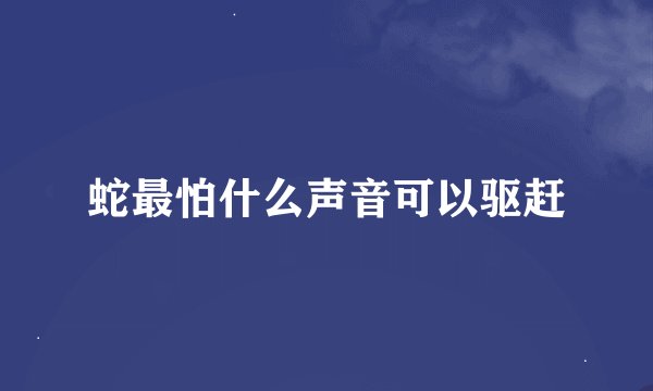 蛇最怕什么声音可以驱赶
