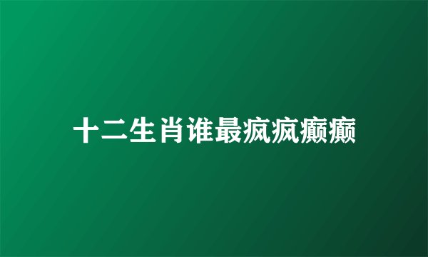 十二生肖谁最疯疯癫癫