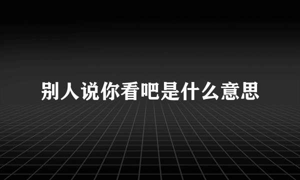 别人说你看吧是什么意思