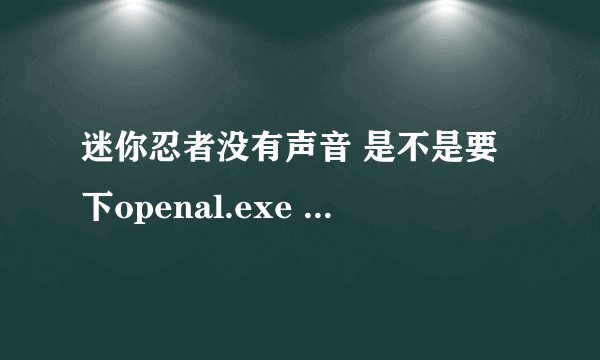 迷你忍者没有声音 是不是要下openal.exe 如果要 求 地址