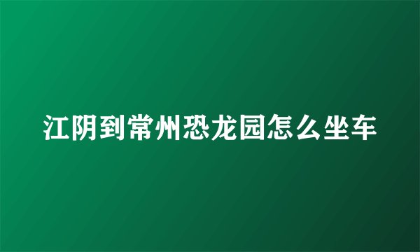 江阴到常州恐龙园怎么坐车