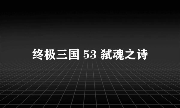 终极三国 53 弑魂之诗
