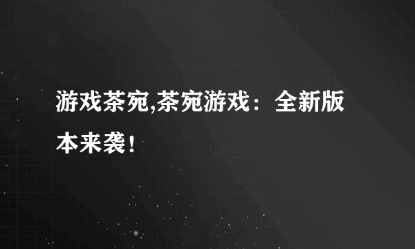 游戏茶宛,茶宛游戏：全新版本来袭！