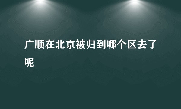 广顺在北京被归到哪个区去了呢