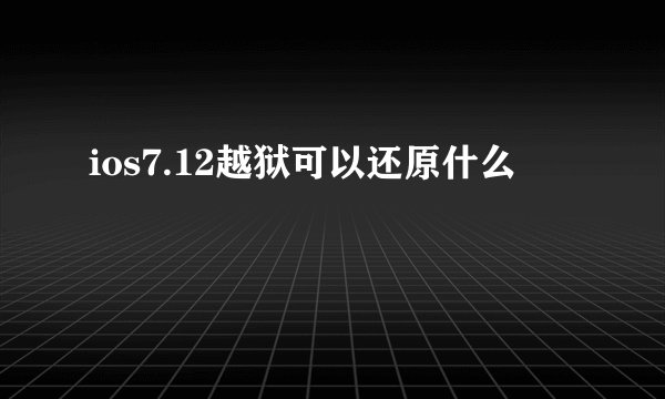 ios7.12越狱可以还原什么