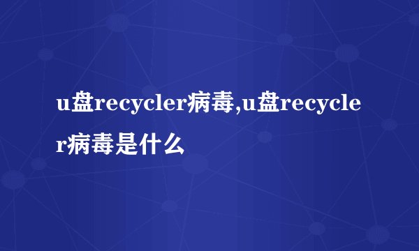u盘recycler病毒,u盘recycler病毒是什么