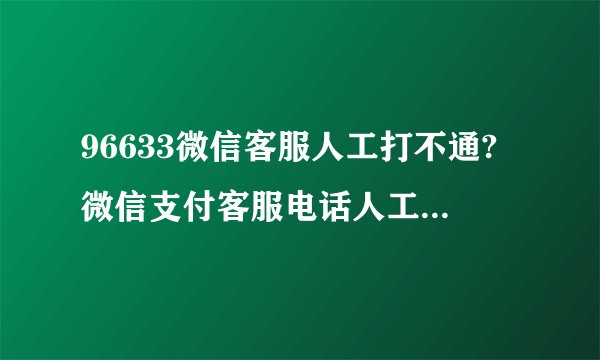 96633微信客服人工打不通?微信支付客服电话人工服务打不通怎么回事?