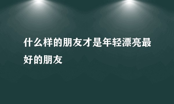 什么样的朋友才是年轻漂亮最好的朋友