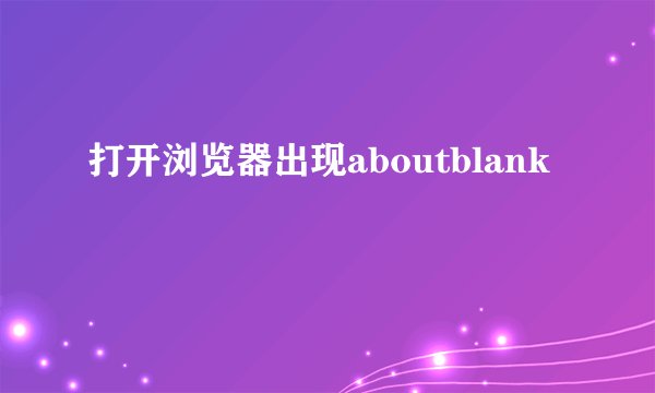 打开浏览器出现aboutblank